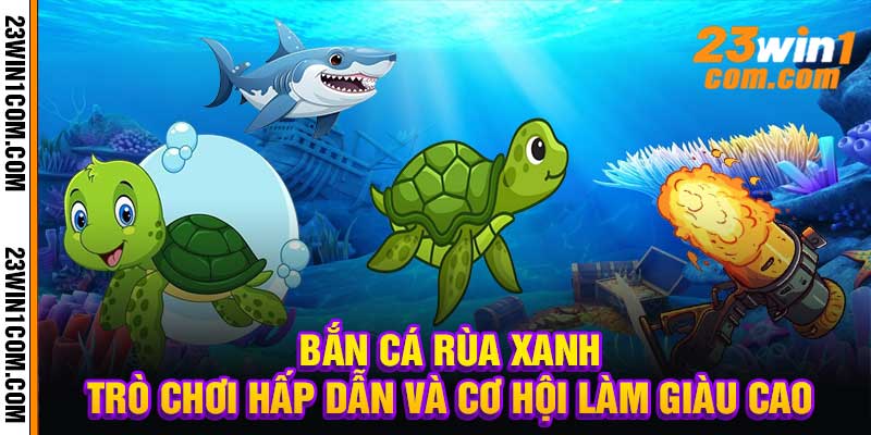Bắn Cá Rùa Xanh Trò Chơi Hấp Dẫn Và Cơ Hội Làm Giàu Cao